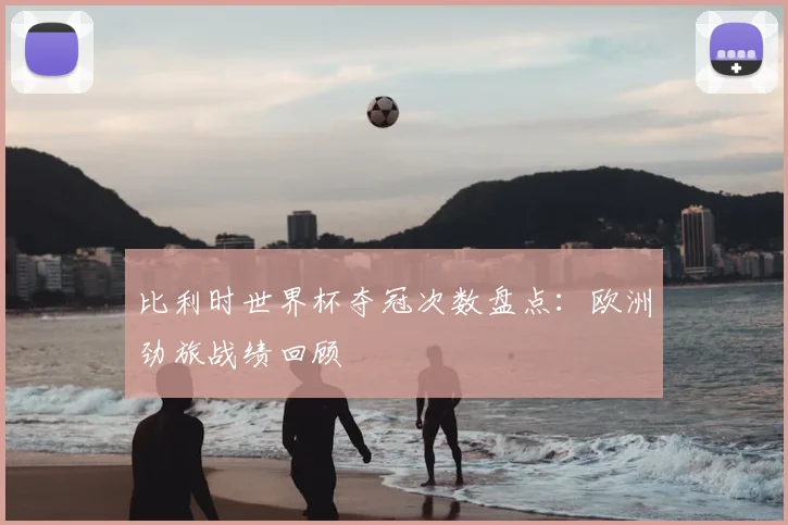 比利时世界杯夺冠次数盘点:欧洲劲旅战绩回顾
