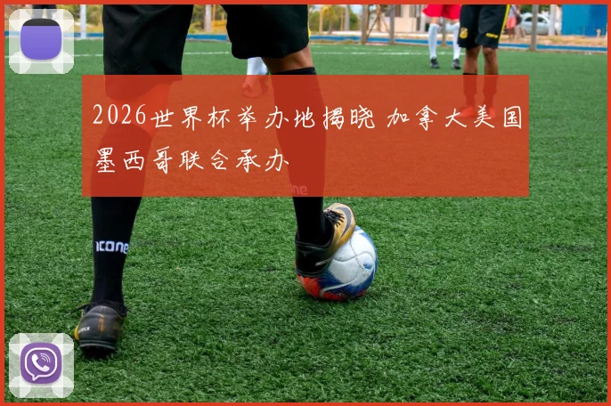 2026世界杯举办地揭晓 加拿大美国墨西哥联合承办