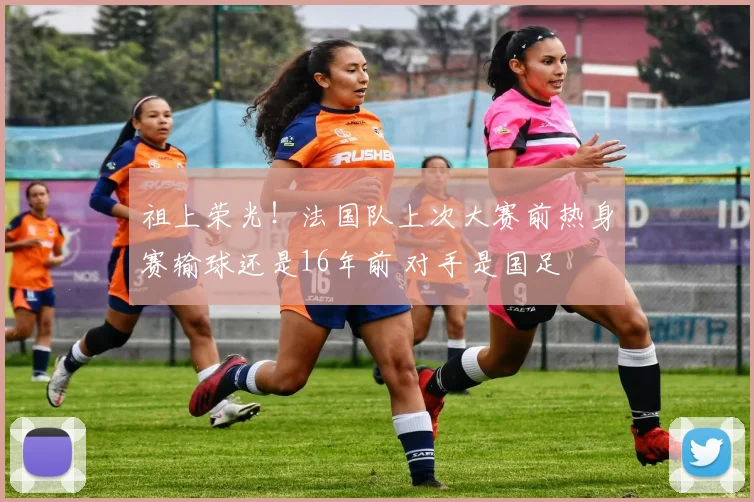 祖上荣光!法国队上次大赛前热身赛输球还是16年前 对手是国足