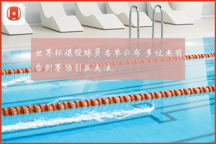 世界杯退役球员名单公布 多位老将告别赛场引发关注