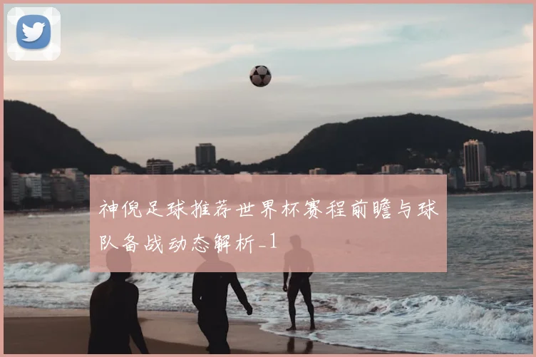神倪足球推荐世界杯赛程前瞻与球队备战动态解析_1