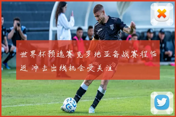 世界杯预选赛克罗地亚备战赛程临近 冲击出线机会受关注