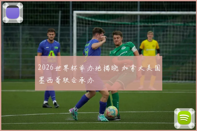 2026世界杯举办地揭晓 加拿大美国墨西哥联合承办