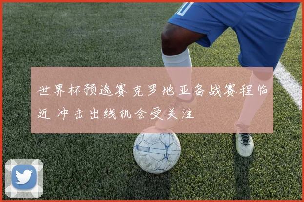 世界杯预选赛克罗地亚备战赛程临近 冲击出线机会受关注