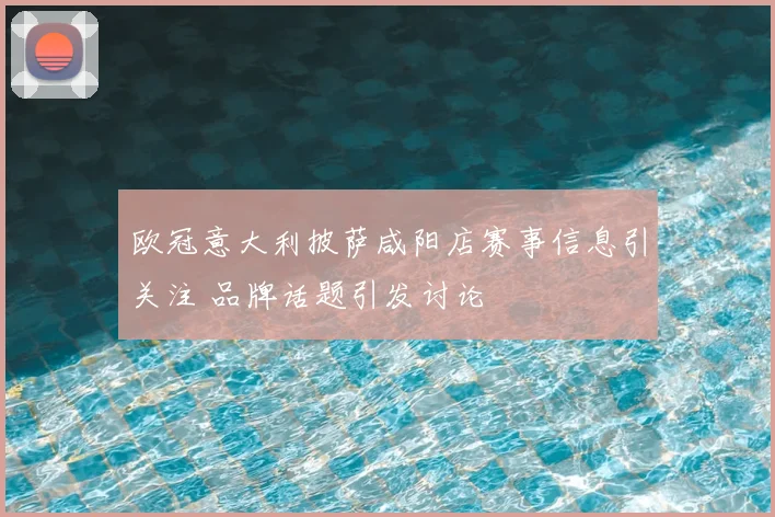欧冠意大利披萨咸阳店赛事信息引关注 品牌话题引发讨论