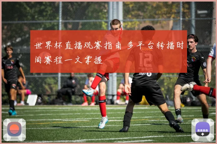 世界杯直播观赛指南 多平台转播时间赛程一文掌握