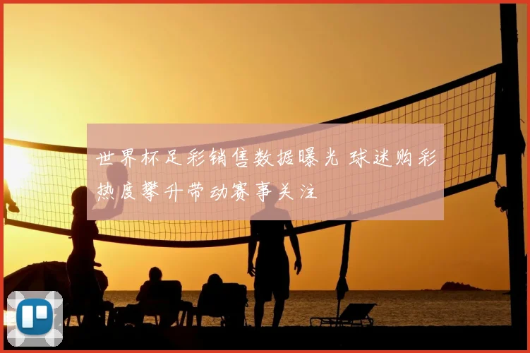 世界杯足彩销售数据曝光 球迷购彩热度攀升带动赛事关注