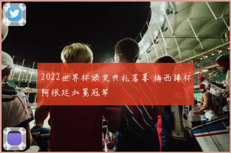 2022世界杯颁奖典礼落幕 梅西捧杯阿根廷加冕冠军