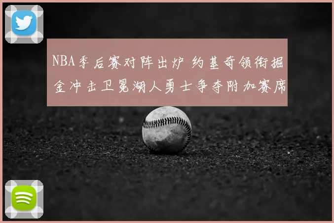 NBA季后赛对阵出炉 约基奇领衔掘金冲击卫冕湖人勇士争夺附加赛席位
