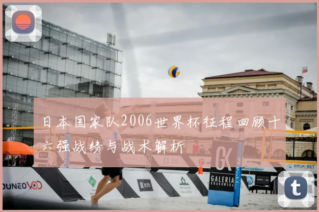 日本国家队2006世界杯征程回顾十六强战绩与战术解析