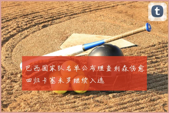 巴西国家队名单公布理查利森伤愈回归卡塞米罗继续入选