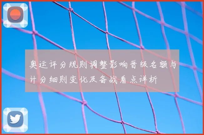奥运评分规则调整影响晋级名额与计分细则变化及备战看点详析