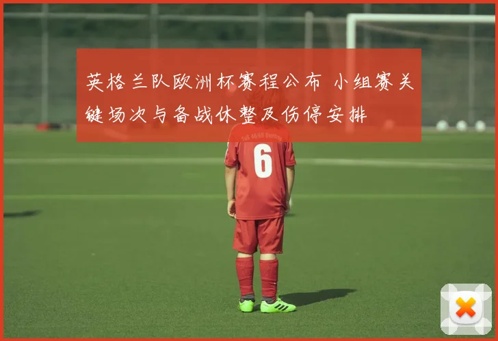 英格兰队欧洲杯赛程公布 小组赛关键场次与备战休整及伤停安排