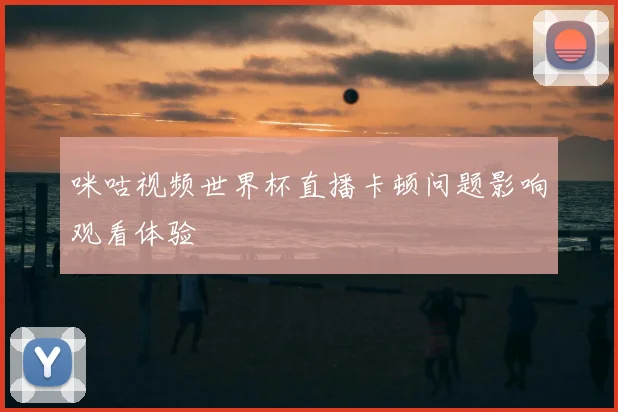 咪咕视频世界杯直播卡顿问题影响观看体验