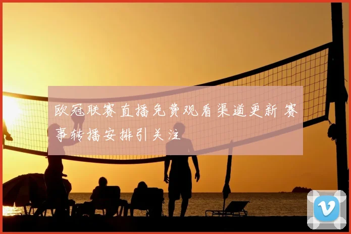 欧冠联赛直播免费观看渠道更新 赛事转播安排引关注