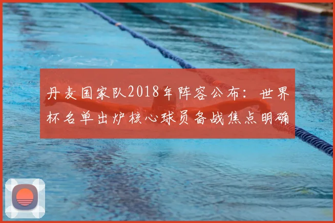 丹麦国家队2018年阵容公布：世界杯名单出炉核心球员备战焦点明确