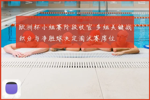 欧洲杯小组赛阶段收官 多组关键战积分与净胜球决定淘汰赛席位
