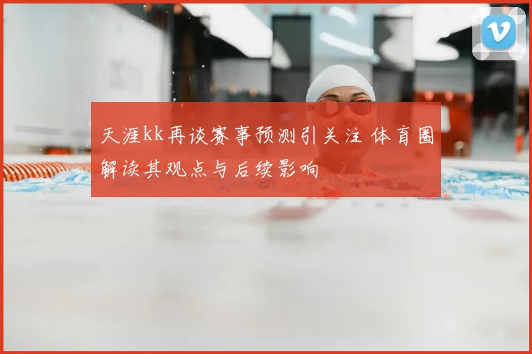 天涯kk再谈赛事预测引关注 体育圈解读其观点与后续影响