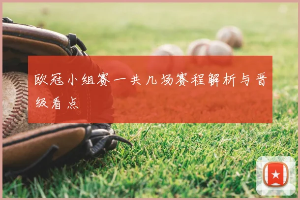 欧冠小组赛一共几场赛程解析与晋级看点