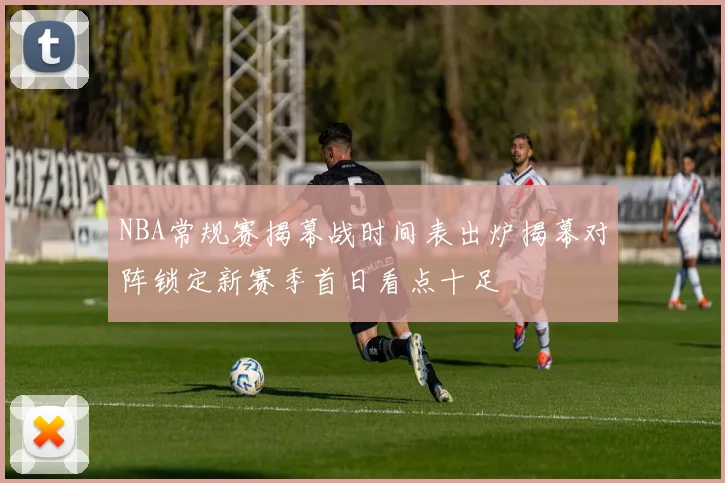 NBA常规赛揭幕战时间表出炉揭幕对阵锁定新赛季首日看点十足