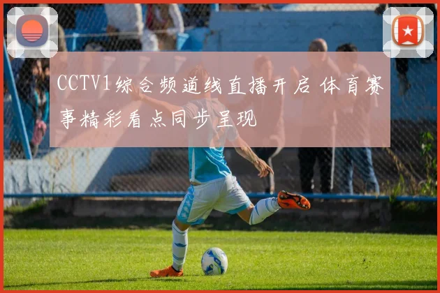 CCTV1综合频道线直播开启 体育赛事精彩看点同步呈现