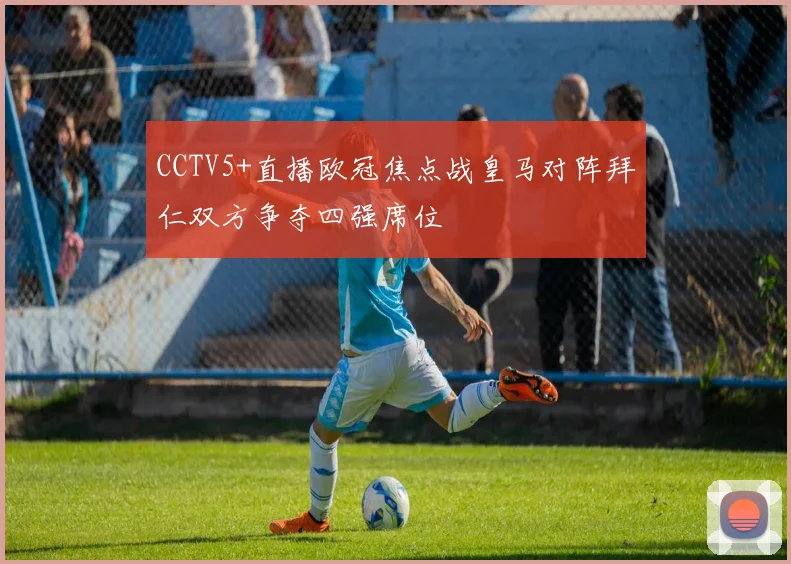 CCTV5+直播欧冠焦点战皇马对阵拜仁双方争夺四强席位