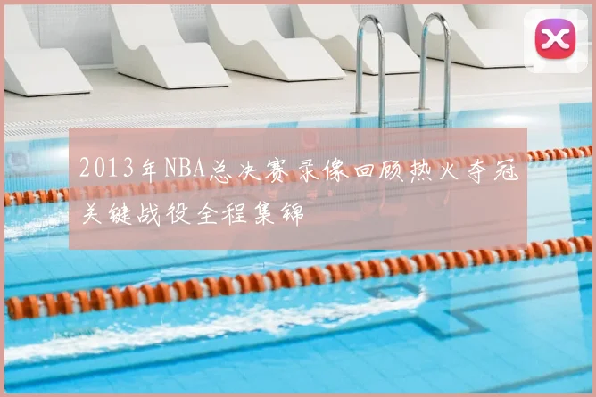 2013年NBA总决赛录像回顾热火夺冠关键战役全程集锦