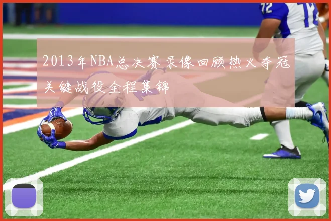 2013年NBA总决赛录像回顾热火夺冠关键战役全程集锦