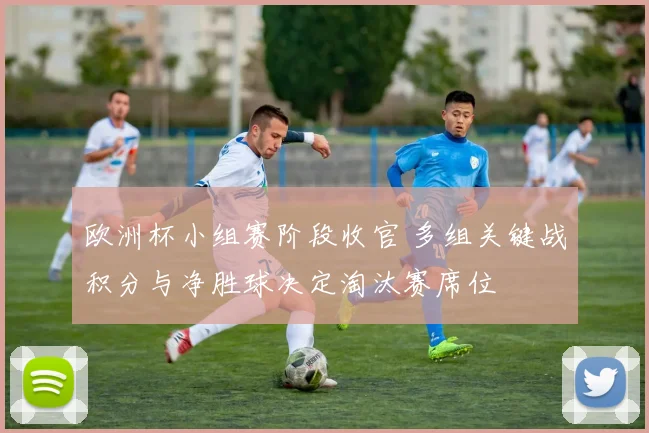 欧洲杯小组赛阶段收官 多组关键战积分与净胜球决定淘汰赛席位