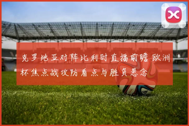 克罗地亚对阵比利时直播前瞻 欧洲杯焦点战攻防看点与胜负悬念