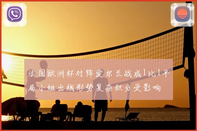 法国欧洲杯对阵爱尔兰战成1比1平局小组出线形势复杂积分受影响