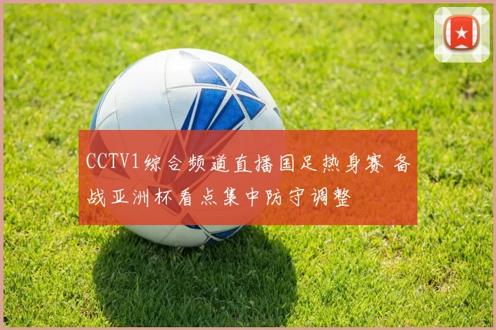 CCTV1综合频道直播国足热身赛 备战亚洲杯看点集中防守调整