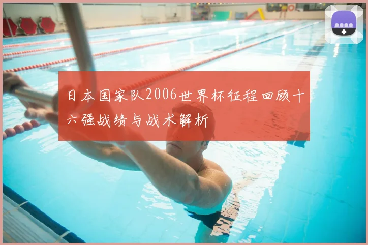 日本国家队2006世界杯征程回顾十六强战绩与战术解析