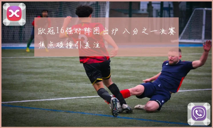 欧冠16强对阵图出炉 八分之一决赛焦点碰撞引关注