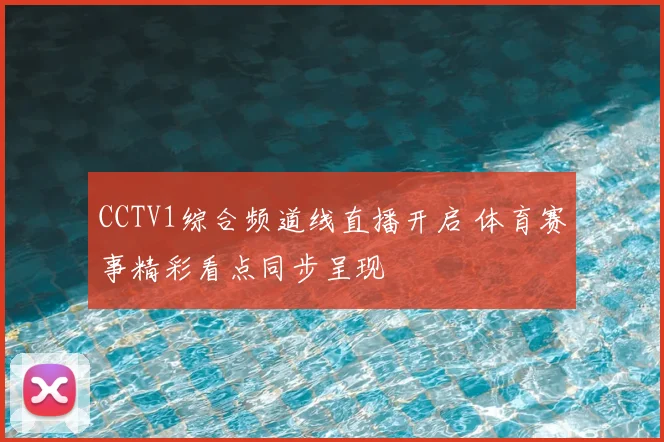 CCTV1综合频道线直播开启 体育赛事精彩看点同步呈现