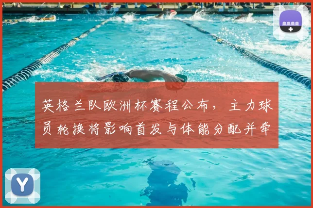 英格兰队欧洲杯赛程公布，主力球员轮换将影响首发与体能分配并牵动替补位