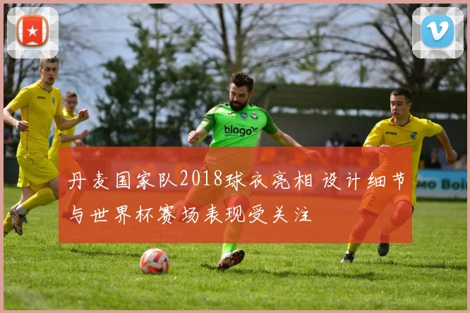 丹麦国家队2018球衣亮相 设计细节与世界杯赛场表现受关注