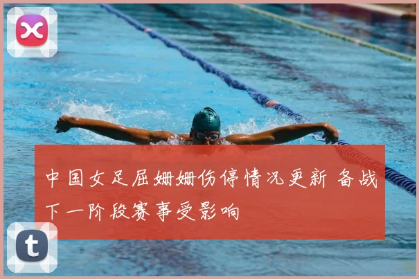 中国女足屈姗姗伤停情况更新 备战下一阶段赛事受影响