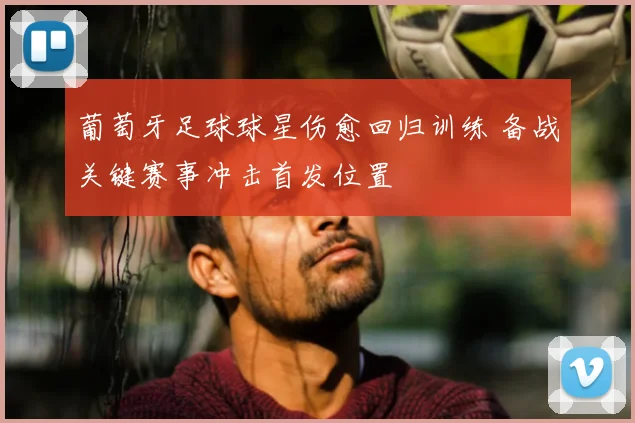 葡萄牙足球球星伤愈回归训练 备战关键赛事冲击首发位置