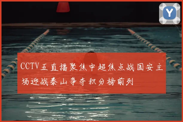 CCTV五直播聚焦中超焦点战国安主场迎战泰山争夺积分榜前列