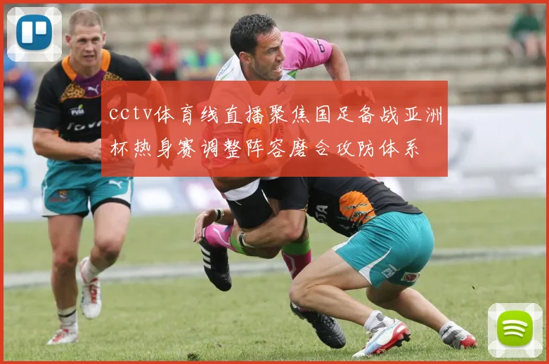 cctv体育线直播聚焦国足备战亚洲杯热身赛调整阵容磨合攻防体系