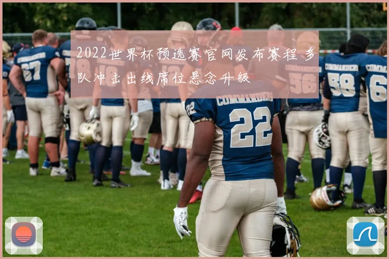 2022世界杯预选赛官网发布赛程 多队冲击出线席位悬念升级