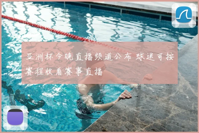 亚洲杯今晚直播频道公布 球迷可按赛程收看赛事直播