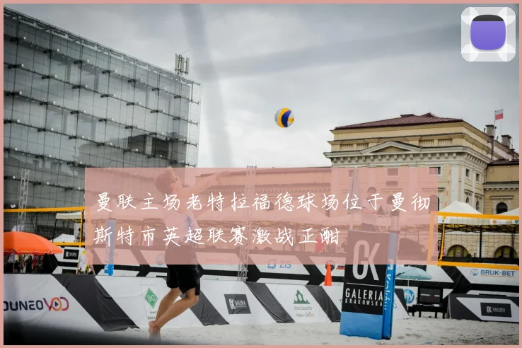 曼联主场老特拉福德球场位于曼彻斯特市英超联赛激战正酣