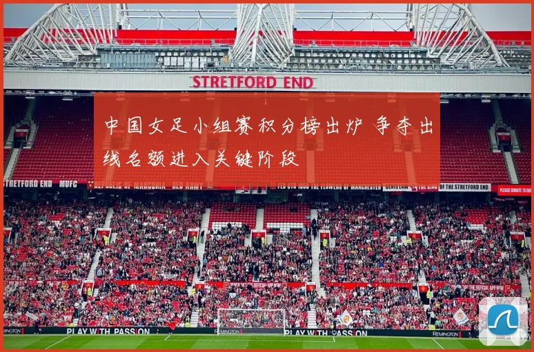 中国女足小组赛积分榜出炉 争夺出线名额进入关键阶段