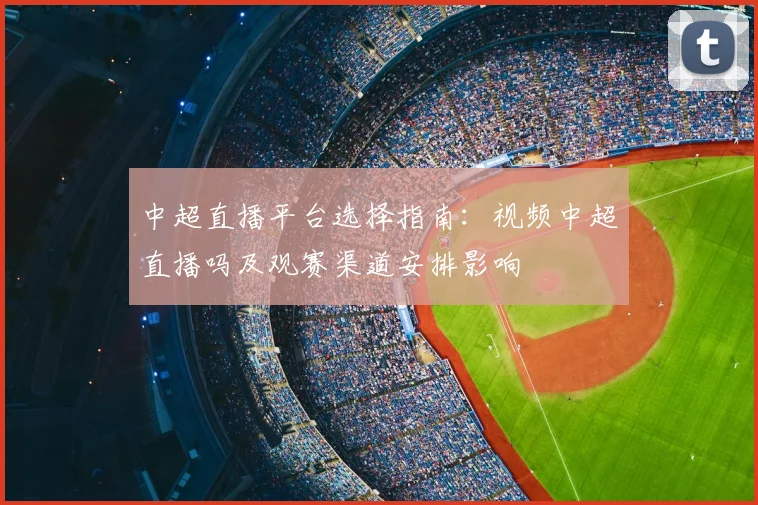 中超直播平台选择指南：视频中超直播吗及观赛渠道安排影响