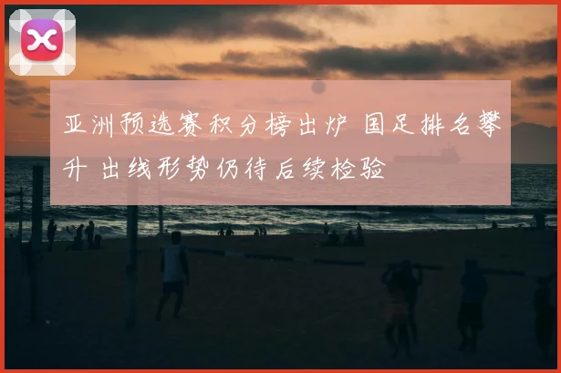 亚洲预选赛积分榜出炉 国足排名攀升 出线形势仍待后续检验