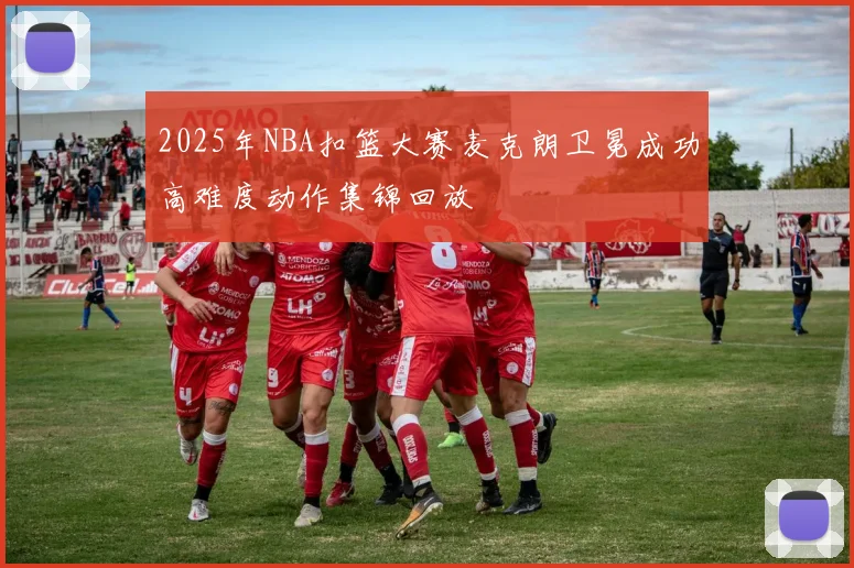 2025年NBA扣篮大赛麦克朗卫冕成功高难度动作集锦回放
