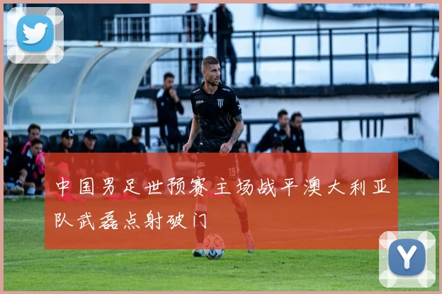 中国男足世预赛主场战平澳大利亚队武磊点射破门