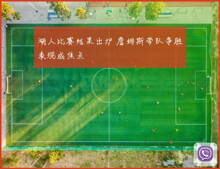 湖人比赛结果出炉 詹姆斯带队争胜表现成焦点